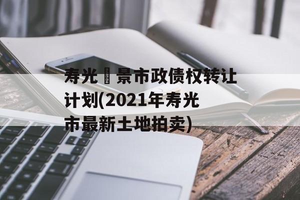 寿光昇景市政债权转让计划(2021年寿光市最新土地拍卖)