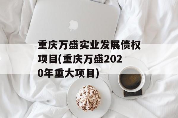 重庆万盛实业发展债权项目(重庆万盛2020年重大项目)