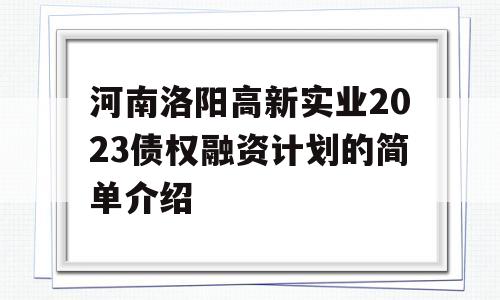 河南洛阳高新实业2023债权融资计划的简单介绍