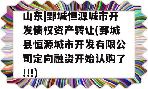 山东|鄄城恒源城市开发债权资产转让(鄄城县恒源城市开发有限公司定向融资开始认购了!!!)