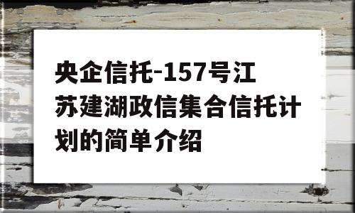 央企信托-157号江苏建湖政信集合信托计划的简单介绍