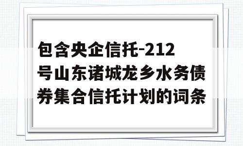 包含央企信托-212号山东诸城龙乡水务债券集合信托计划的词条