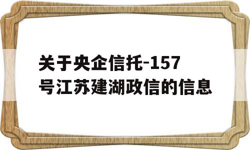 关于央企信托-157号江苏建湖政信的信息