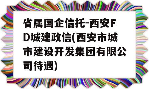 省属国企信托-西安FD城建政信(西安市城市建设开发集团有限公司待遇)