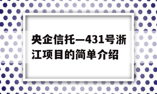 央企信托—431号浙江项目的简单介绍