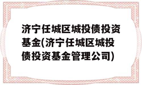 济宁任城区城投债投资基金(济宁任城区城投债投资基金管理公司)