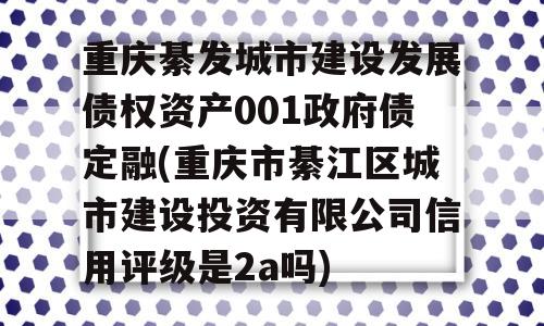 重庆綦发城市建设发展债权资产001政府债定融(重庆市綦江区城市建设投资有限公司信用评级是2a吗)