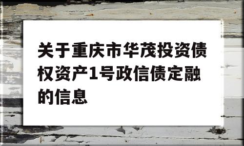 关于重庆市华茂投资债权资产1号政信债定融的信息