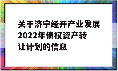 关于济宁经开产业发展2022年债权资产转让计划的信息