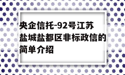 央企信托-92号江苏盐城盐都区非标政信的简单介绍