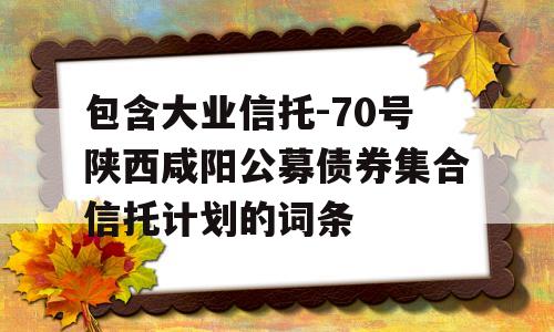 包含大业信托-70号陕西咸阳公募债券集合信托计划的词条