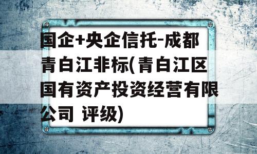 国企+央企信托-成都青白江非标(青白江区国有资产投资经营有限公司 评级)