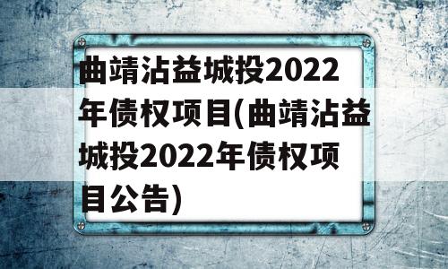 曲靖沾益城投2022年债权项目(曲靖沾益城投2022年债权项目公告)