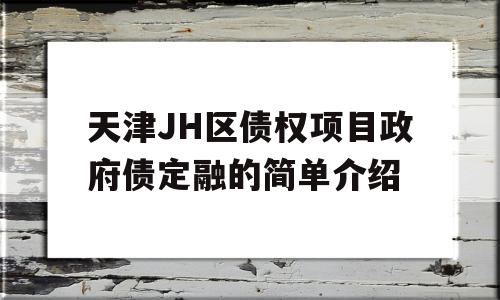 天津JH区债权项目政府债定融的简单介绍