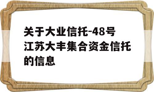 关于大业信托-48号江苏大丰集合资金信托的信息