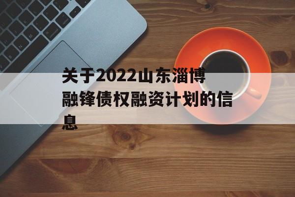 关于2022山东淄博融锋债权融资计划的信息