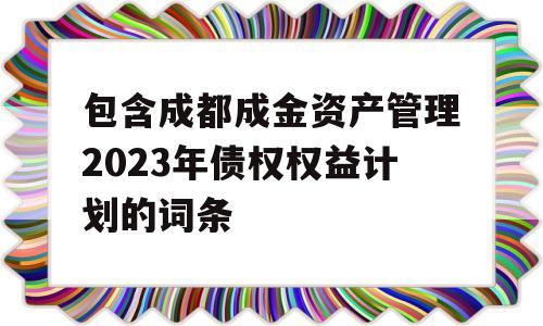 包含成都成金资产管理2023年债权权益计划的词条