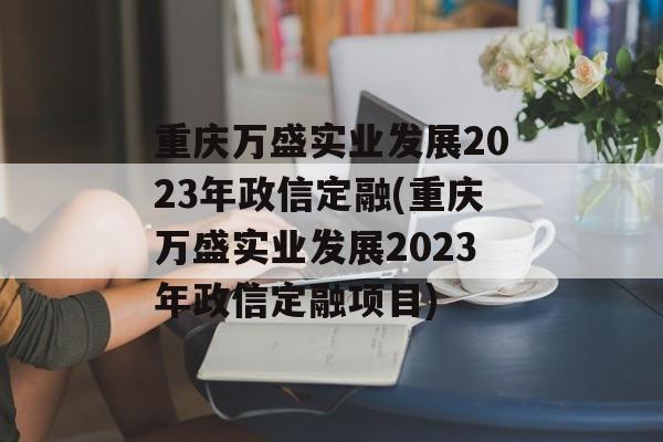 重庆万盛实业发展2023年政信定融(重庆万盛实业发展2023年政信定融项目)