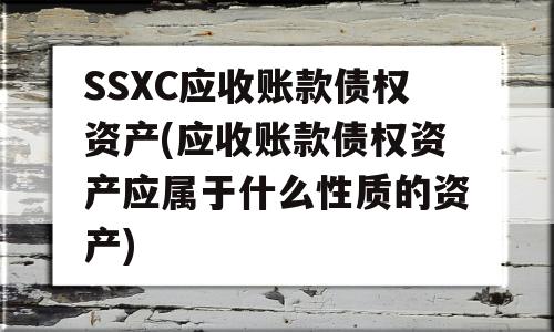 SSXC应收账款债权资产(应收账款债权资产应属于什么性质的资产)