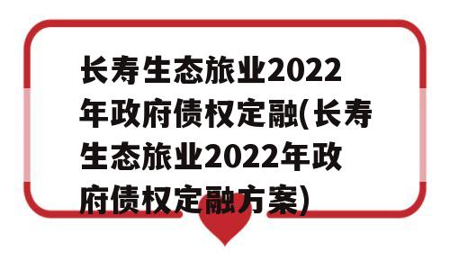 长寿生态旅业2022年政府债权定融(长寿生态旅业2022年政府债权定融方案)