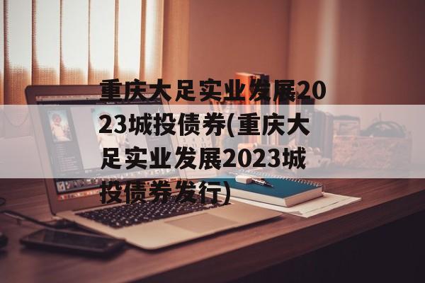 重庆大足实业发展2023城投债券(重庆大足实业发展2023城投债券发行)