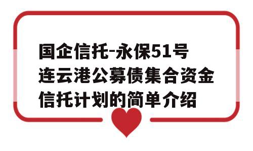 国企信托-永保51号连云港公募债集合资金信托计划的简单介绍