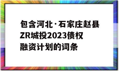 包含河北·石家庄赵县ZR城投2023债权融资计划的词条