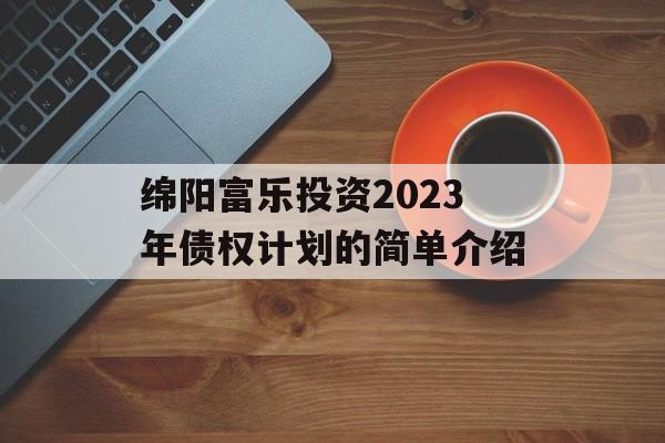 绵阳富乐投资2023年债权计划的简单介绍