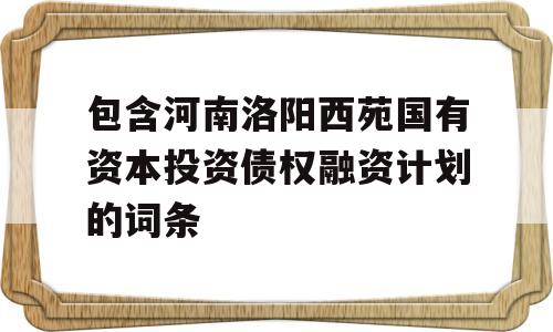 包含河南洛阳西苑国有资本投资债权融资计划的词条