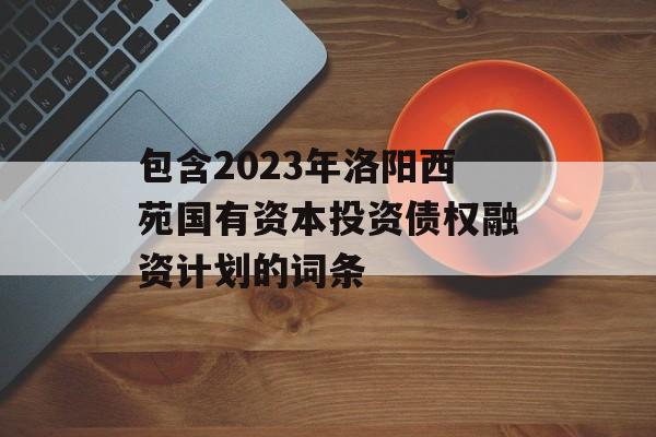 包含2023年洛阳西苑国有资本投资债权融资计划的词条