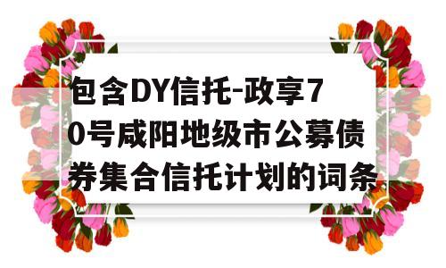 包含DY信托-政享70号咸阳地级市公募债券集合信托计划的词条