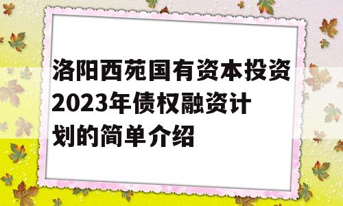 洛阳西苑国有资本投资2023年债权融资计划的简单介绍