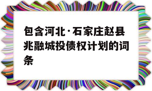 包含河北·石家庄赵县兆融城投债权计划的词条