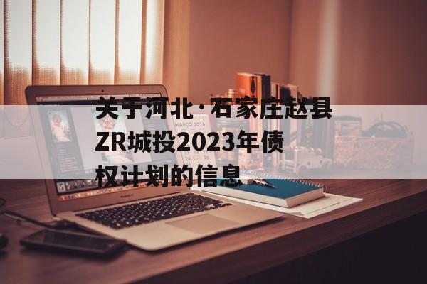 关于河北·石家庄赵县ZR城投2023年债权计划的信息