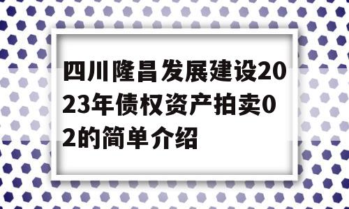 四川隆昌发展建设2023年债权资产拍卖02的简单介绍