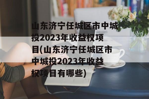 山东济宁任城区市中城投2023年收益权项目(山东济宁任城区市中城投2023年收益权项目有哪些)