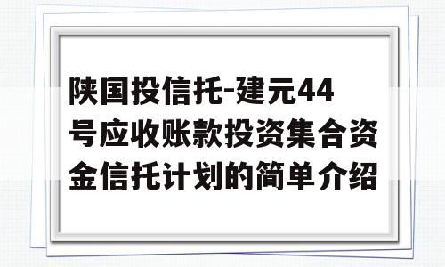 陕国投信托-建元44号应收账款投资集合资金信托计划的简单介绍