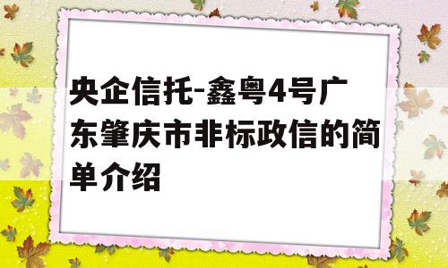 央企信托-鑫粤4号广东肇庆市非标政信的简单介绍