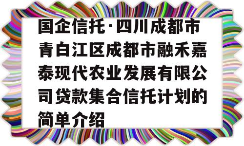 国企信托·四川成都市青白江区成都市融禾嘉泰现代农业发展有限公司贷款集合信托计划的简单介绍