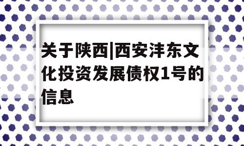 关于陕西|西安沣东文化投资发展债权1号的信息