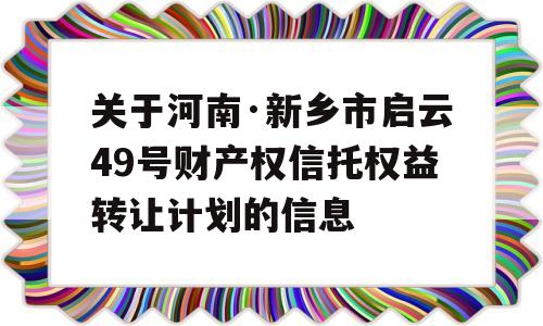 关于河南·新乡市启云49号财产权信托权益转让计划的信息