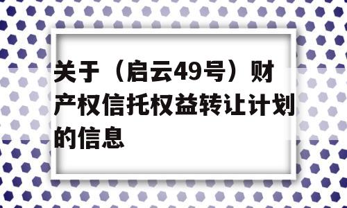 关于（启云49号）财产权信托权益转让计划的信息