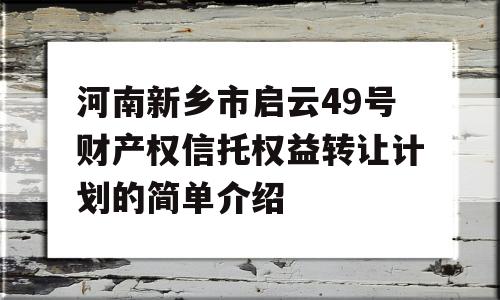 河南新乡市启云49号财产权信托权益转让计划的简单介绍