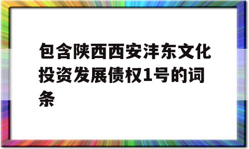 包含陕西西安沣东文化投资发展债权1号的词条