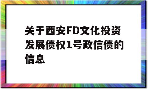 关于西安FD文化投资发展债权1号政信债的信息