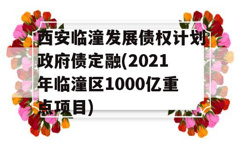 西安临潼发展债权计划政府债定融(2021年临潼区1000亿重点项目)