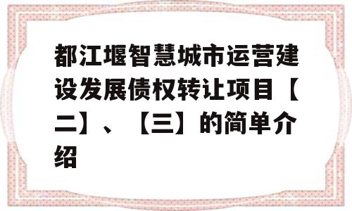 都江堰智慧城市运营建设发展债权转让项目【二】、【三】的简单介绍