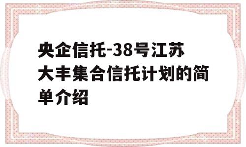 央企信托-38号江苏大丰集合信托计划的简单介绍