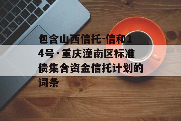 包含山西信托-信和14号·重庆潼南区标准债集合资金信托计划的词条