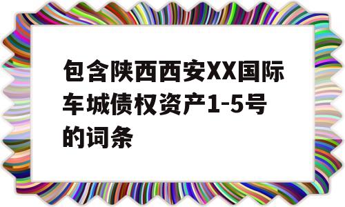 包含陕西西安XX国际车城债权资产1-5号的词条